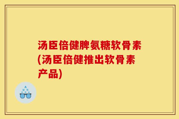 汤臣倍健脾氨糖软骨素(汤臣倍健推出软骨素产品) 汤臣倍健脾氨糖软骨素(汤臣倍健推出软骨素产品)