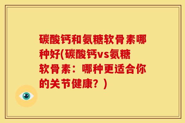 碳酸钙和氨糖软骨素哪种好(碳酸钙vs氨糖软骨素:哪种更适合你的关节健康?) 碳酸钙和氨糖软骨素哪种好(碳酸钙vs氨糖软骨素:哪种更适合你的关节健康?)