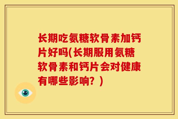 长期吃氨糖软骨素加钙片好吗(长期服用氨糖软骨素和钙片会对健康有哪些影响？)