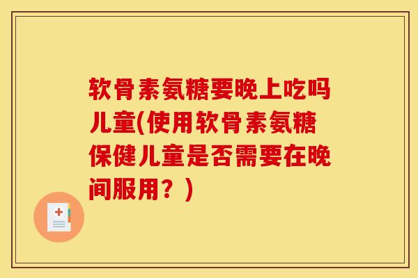 软骨素氨糖要晚上吃吗儿童(使用软骨素氨糖保健儿童是否需要在晚间服用?) 软骨素氨糖要晚上吃吗儿童(使用软骨素氨糖保健儿童是否需要在晚间服用?)