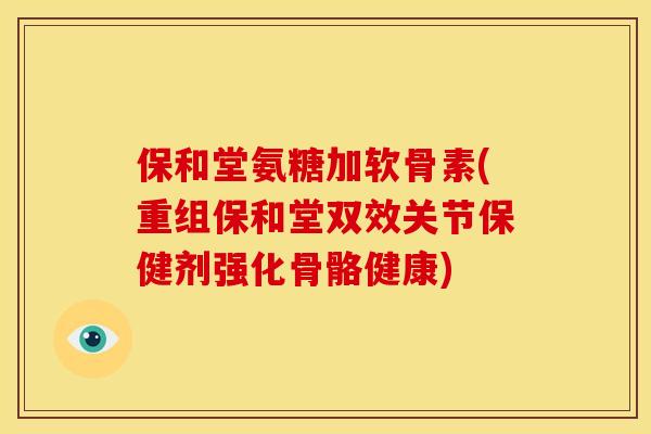 保和堂氨糖加软骨素(重组保和堂双效关节保健剂强化骨骼健康)