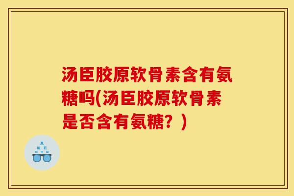 汤臣胶原软骨素含有氨糖吗(汤臣胶原软骨素是否含有氨糖？)