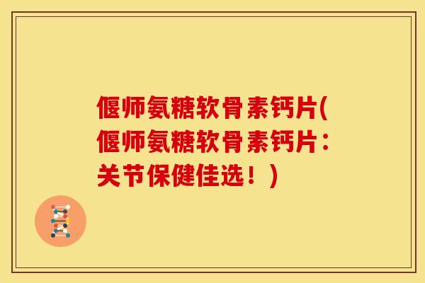 偃师氨糖软骨素钙片(偃师氨糖软骨素钙片:关节保健佳选!) 偃师氨糖软骨素钙片(偃师氨糖软骨素钙片:关节保健佳选!)