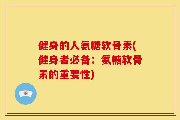 健身的人氨糖软骨素(健身者必备：氨糖软骨素的重要性)