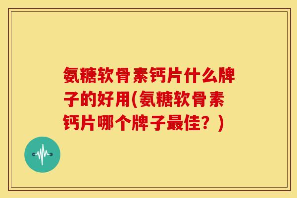 氨糖软骨素钙片什么牌子的好用(氨糖软骨素钙片哪个牌子佳？)