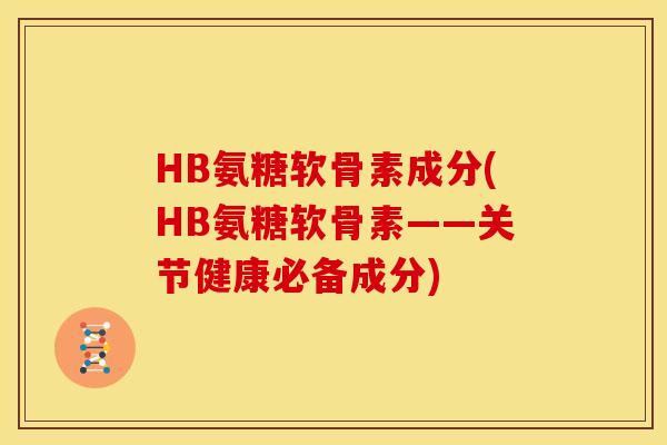 HB氨糖软骨素成分(HB氨糖软骨素——关节健康必备成分)