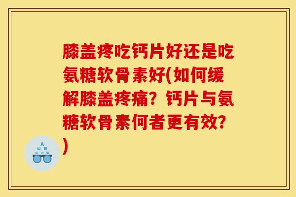 膝盖疼吃钙片好还是吃氨糖软骨素好(如何缓解膝盖?钙片与氨糖软骨素何者更有效?) 膝盖疼吃钙片好还是吃氨糖软骨素好(如何缓解膝盖?钙片与氨糖软骨素何者更有效?)