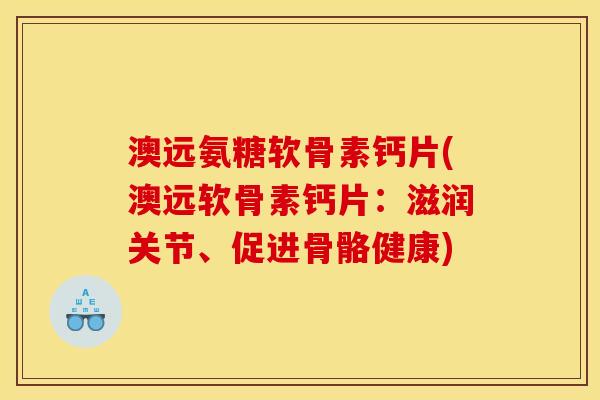 澳远氨糖软骨素钙片(澳远软骨素钙片：滋润关节、促进骨骼健康)