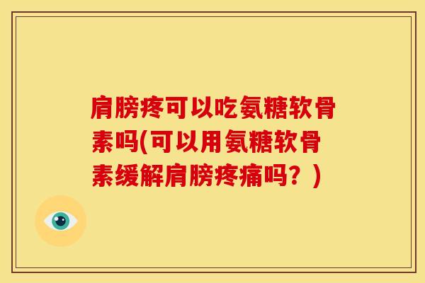 肩膀疼可以吃氨糖软骨素吗(可以用氨糖软骨素缓解肩膀吗？)