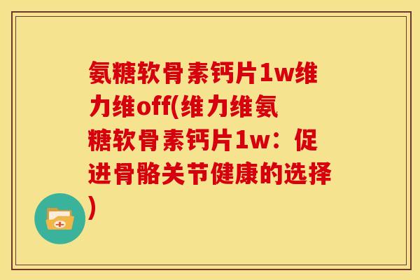 氨糖软骨素钙片1w维力维off(维力维氨糖软骨素钙片1w:促进骨骼关节健康的选择) 氨糖软骨素钙片1w维力维off(维力维氨糖软骨素钙片1w:促进骨骼关节健康的选择)