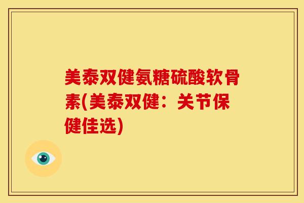 美泰双健氨糖硫酸软骨素(美泰双健：关节保健佳选)