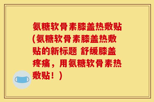 氨糖软骨素膝盖热敷贴(氨糖软骨素膝盖热敷贴的新标题 舒缓膝盖,用氨糖软骨素热敷贴!) 氨糖软骨素膝盖热敷贴(氨糖软骨素膝盖热敷贴的新标题 舒缓膝盖,用氨糖软骨素热敷贴!)