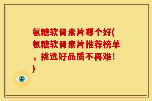 氨糖软骨素片哪个好(氨糖软骨素片推荐榜单,挑选好品质不再难!) 氨糖软骨素片哪个好(氨糖软骨素片推荐榜单,挑选好品质不再难!)