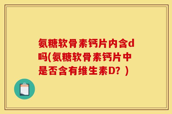 氨糖软骨素钙片内含d吗(氨糖软骨素钙片中是否含有维生素D?) 氨糖软骨素钙片内含d吗(氨糖软骨素钙片中是否含有维生素D?)