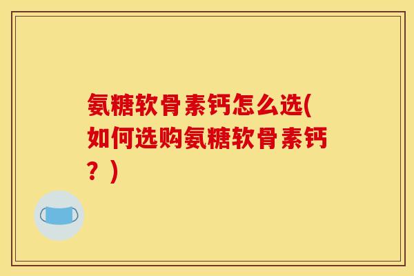 氨糖软骨素钙怎么选(如何选购氨糖软骨素钙？)