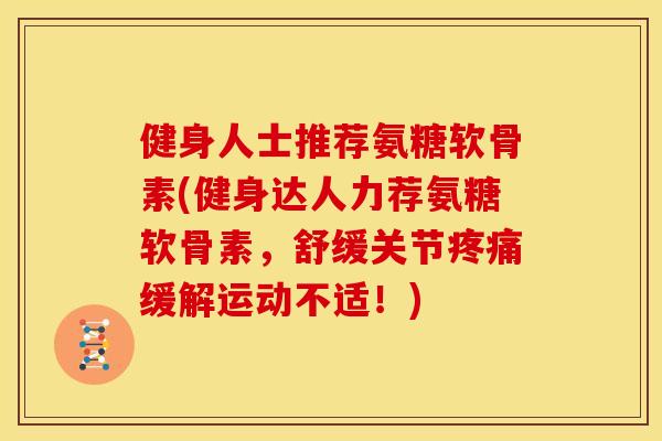 健身人士推荐氨糖软骨素(健身达人力荐氨糖软骨素，舒缓关节缓解运动不适！)