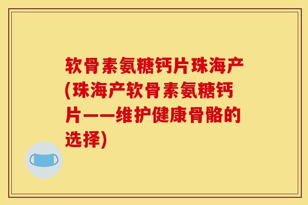 软骨素氨糖钙片珠海产(珠海产软骨素氨糖钙片——维护健康骨骼的选择)
