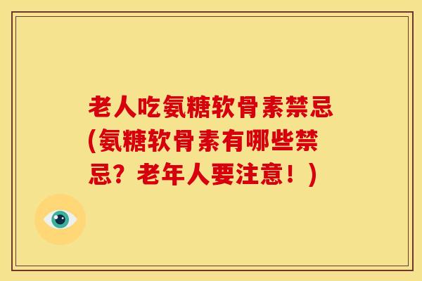 老人吃氨糖软骨素禁忌(氨糖软骨素有哪些禁忌？老年人要注意！)