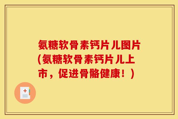 氨糖软骨素钙片儿图片(氨糖软骨素钙片儿上市，促进骨骼健康！)