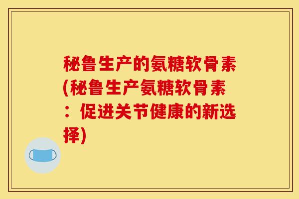 秘鲁生产的氨糖软骨素(秘鲁生产氨糖软骨素:促进关节健康的新选择) 秘鲁生产的氨糖软骨素(秘鲁生产氨糖软骨素:促进关节健康的新选择)