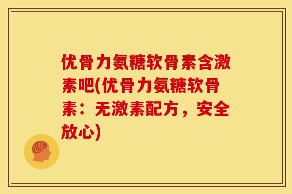 优骨力氨糖软骨素含激素吧(优骨力氨糖软骨素：无激素配方，安全放心)