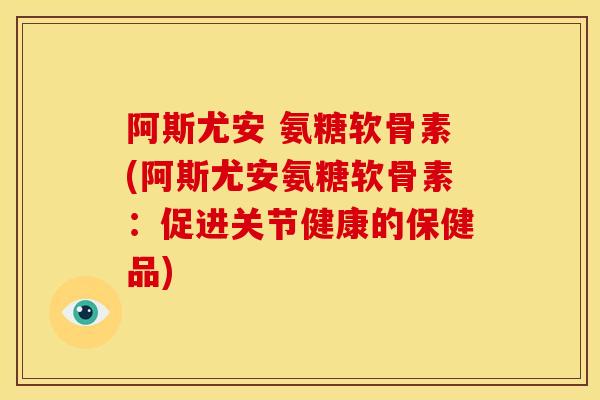 阿斯尤安 氨糖软骨素(阿斯尤安氨糖软骨素：促进关节健康的保健品)