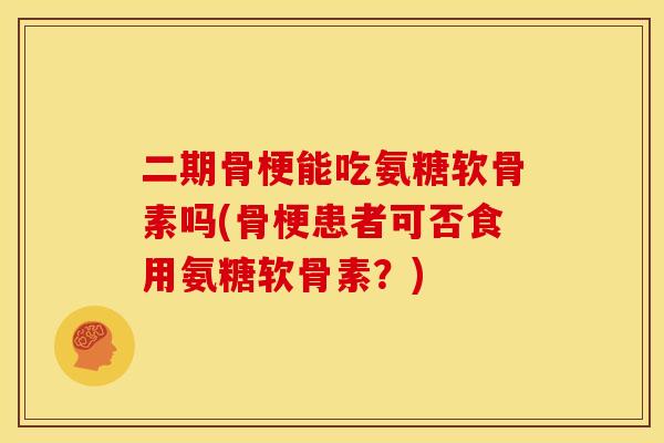 二期骨梗能吃氨糖软骨素吗(骨梗患者可否食用氨糖软骨素?) 二期骨梗能吃氨糖软骨素吗(骨梗患者可否食用氨糖软骨素?)