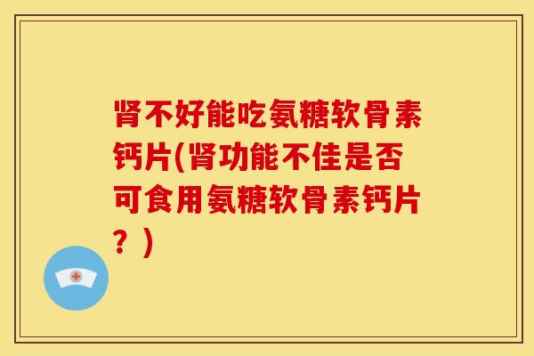 不好能吃氨糖软骨素钙片(功能不佳是否可食用氨糖软骨素钙片?) 不好能吃氨糖软骨素钙片(功能不佳是否可食用氨糖软骨素钙片?)
