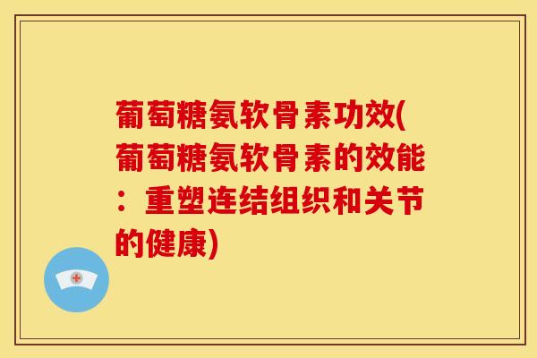 葡萄糖氨软骨素功效(葡萄糖氨软骨素的效能:重塑连结组织和关节的健康) 葡萄糖氨软骨素功效(葡萄糖氨软骨素的效能:重塑连结组织和关节的健康)