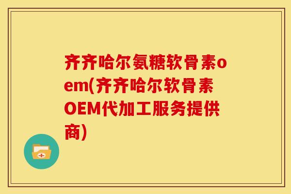齐齐哈尔氨糖软骨素oem(齐齐哈尔软骨素OEM代加工服务提供商) 齐齐哈尔氨糖软骨素oem(齐齐哈尔软骨素OEM代加工服务提供商)
