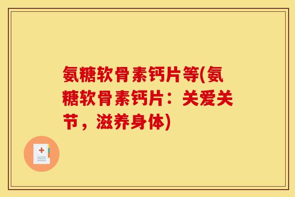 氨糖软骨素钙片等(氨糖软骨素钙片:关爱关节,滋养身体) 氨糖软骨素钙片等(氨糖软骨素钙片:关爱关节,滋养身体)