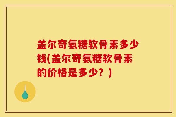 盖尔奇氨糖软骨素多少钱(盖尔奇氨糖软骨素的价格是多少？)