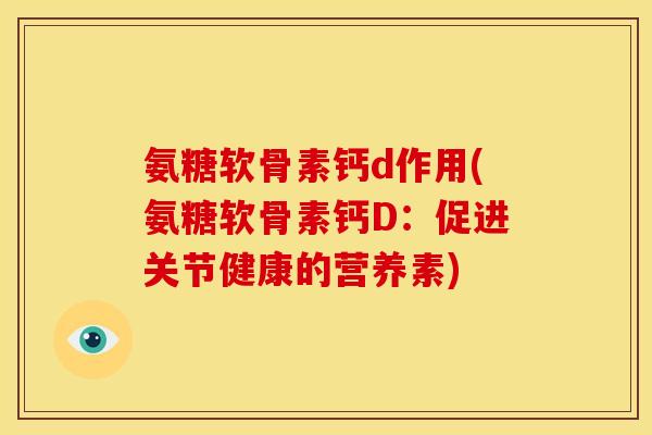 氨糖软骨素钙d作用(氨糖软骨素钙D:促进关节健康的营养素) 氨糖软骨素钙d作用(氨糖软骨素钙D:促进关节健康的营养素)