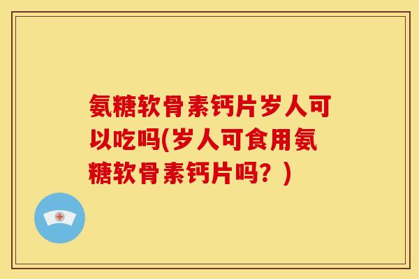 氨糖软骨素钙片岁人可以吃吗(岁人可食用氨糖软骨素钙片吗?) 氨糖软骨素钙片岁人可以吃吗(岁人可食用氨糖软骨素钙片吗?)