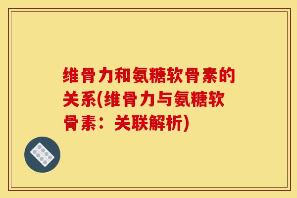 维骨力和氨糖软骨素的关系(维骨力与氨糖软骨素：关联解析)