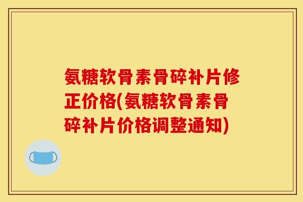 氨糖软骨素骨碎补片修正价格(氨糖软骨素骨碎补片价格调整通知)