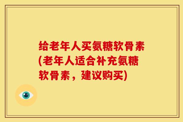 给老年人买氨糖软骨素(老年人适合补充氨糖软骨素，建议购买)