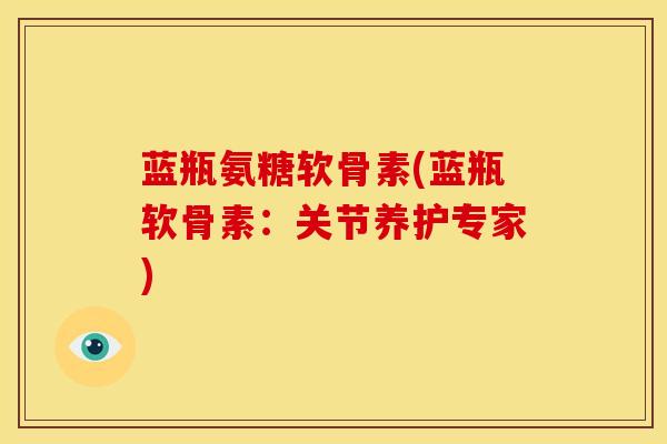 蓝瓶氨糖软骨素(蓝瓶软骨素:关节养护专家) 蓝瓶氨糖软骨素(蓝瓶软骨素:关节养护专家)