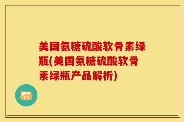 美国氨糖硫酸软骨素绿瓶(美国氨糖硫酸软骨素绿瓶产品解析) 美国氨糖硫酸软骨素绿瓶(美国氨糖硫酸软骨素绿瓶产品解析)