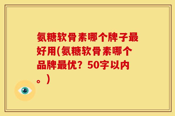 氨糖软骨素哪个牌子好用(氨糖软骨素哪个品牌优？50字以内。)