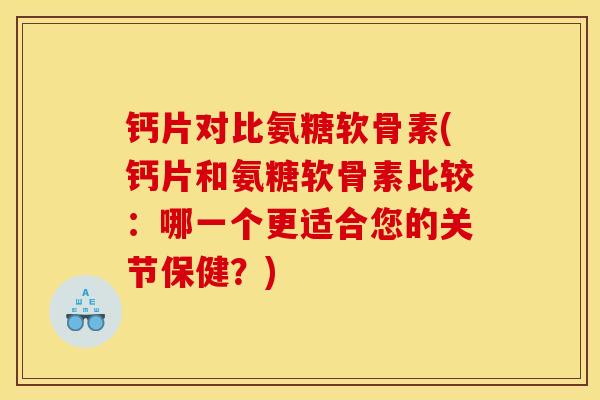 钙片对比氨糖软骨素(钙片和氨糖软骨素比较:哪一个更适合您的关节保健?) 钙片对比氨糖软骨素(钙片和氨糖软骨素比较:哪一个更适合您的关节保健?)