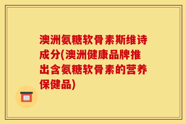 澳洲氨糖软骨素斯维诗成分(澳洲健康品牌推出含氨糖软骨素的营养保健品)