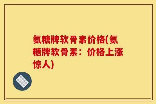 氨糖牌软骨素价格(氨糖牌软骨素:价格上涨惊人) 氨糖牌软骨素价格(氨糖牌软骨素:价格上涨惊人)
