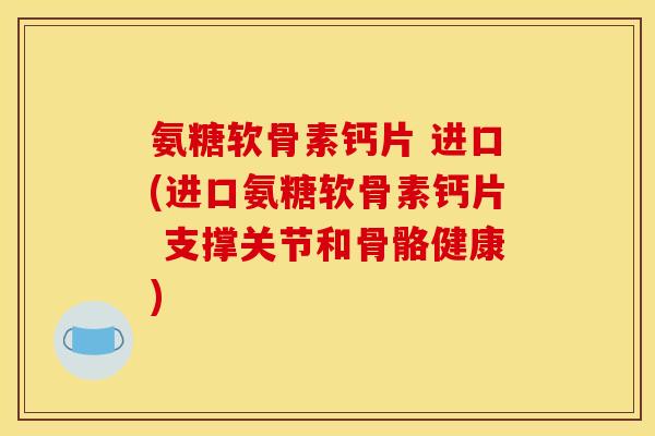 氨糖软骨素钙片 进口(进口氨糖软骨素钙片 支撑关节和骨骼健康)