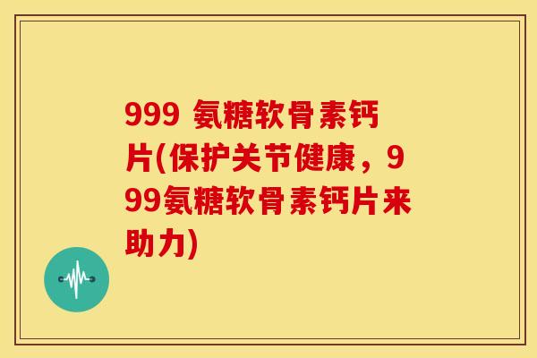 999 氨糖软骨素钙片(保护关节健康,999氨糖软骨素钙片来助力) 999 氨糖软骨素钙片(保护关节健康,999氨糖软骨素钙片来助力)