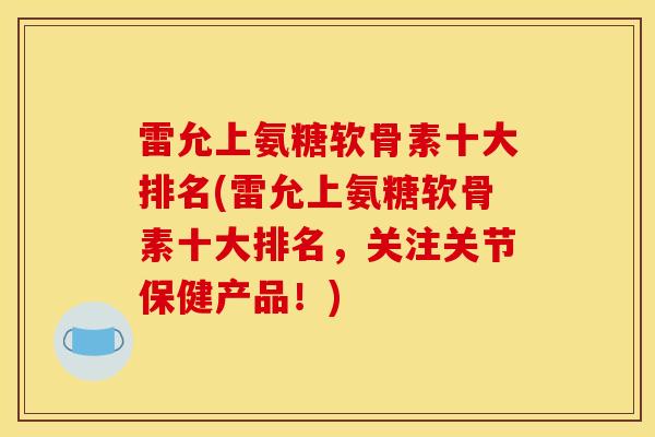 雷允上氨糖软骨素十大排名(雷允上氨糖软骨素十大排名,关注关节保健产品!) 雷允上氨糖软骨素十大排名(雷允上氨糖软骨素十大排名,关注关节保健产品!)