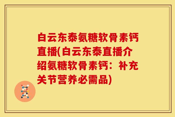 白云东泰氨糖软骨素钙直播(白云东泰直播介绍氨糖软骨素钙：补充关节营养必需品)