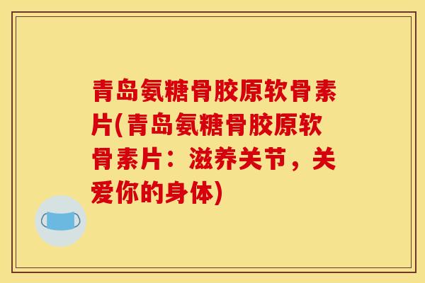 青岛氨糖骨胶原软骨素片(青岛氨糖骨胶原软骨素片:滋养关节,关爱你的身体) 青岛氨糖骨胶原软骨素片(青岛氨糖骨胶原软骨素片:滋养关节,关爱你的身体)