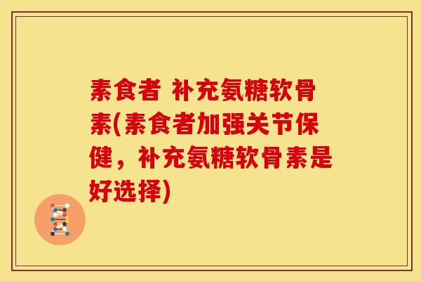 素食者 补充氨糖软骨素(素食者加强关节保健,补充氨糖软骨素是好选择) 素食者 补充氨糖软骨素(素食者加强关节保健,补充氨糖软骨素是好选择)