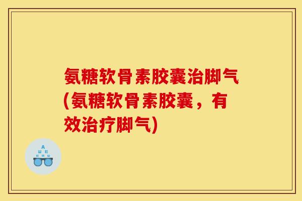 氨糖软骨素胶囊脚气(氨糖软骨素胶囊,有效脚气) 氨糖软骨素胶囊脚气(氨糖软骨素胶囊,有效脚气)